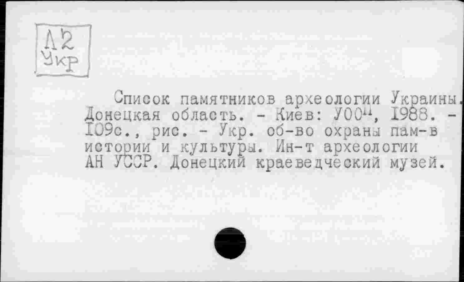 ﻿Список памятников археологии Украины Донецкая область. - Лиев: У00и, 1988. -109с., рис. - Укр. об-во охраны пам-в истооии и культуры. Ин-т археологии АН УССР. Донецкий краеведческий музей.